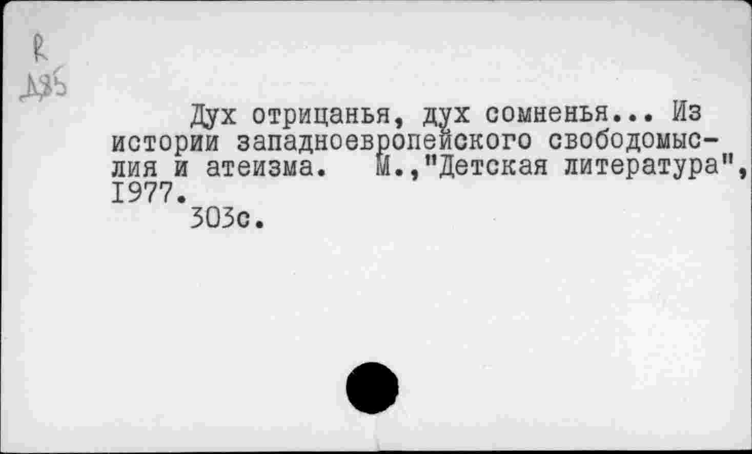 ﻿£
Дух отрицанья, дух сомненья... Из истории западноевропейского свободомыслия и атеизма. М.,’’Детская литература”, 1977.
ЗО5с.